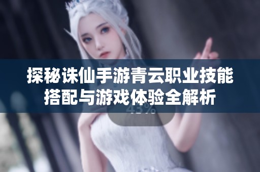探秘诛仙手游青云职业技能搭配与游戏体验全解析