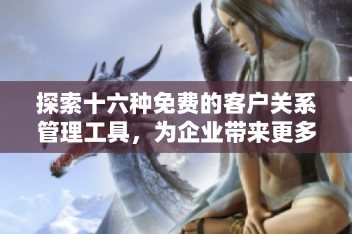 探索十六种免费的客户关系管理工具，为企业带来更多机遇