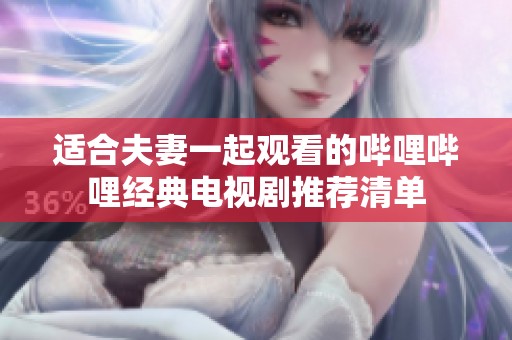 适合夫妻一起观看的哔哩哔哩经典电视剧推荐清单