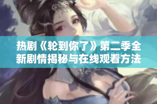 热剧《轮到你了》第二季全新剧情揭秘与在线观看方法分享