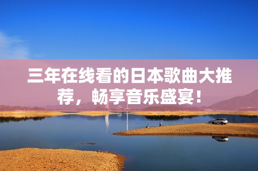 三年在线看的日本歌曲大推荐，畅享音乐盛宴！