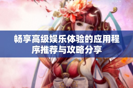畅享高级娱乐体验的应用程序推荐与攻略分享