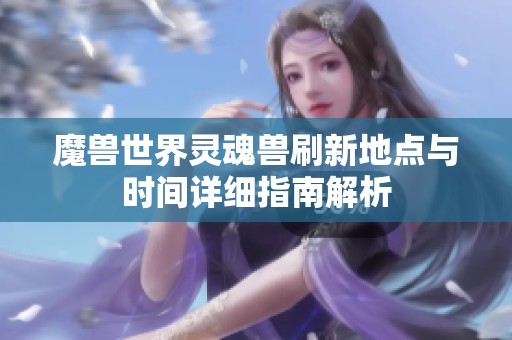 魔兽世界灵魂兽刷新地点与时间详细指南解析