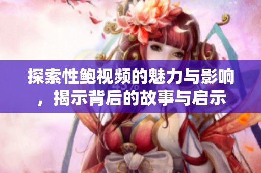 探索性鲍视频的魅力与影响，揭示背后的故事与启示