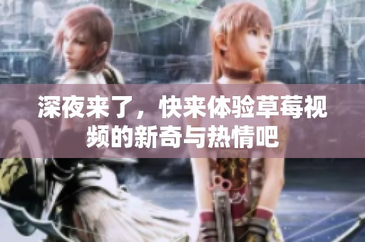 深夜来了，快来体验草莓视频的新奇与热情吧