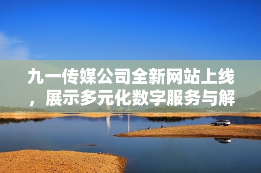 九一传媒公司全新网站上线，展示多元化数字服务与解决方案