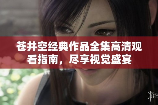 苍井空经典作品全集高清观看指南，尽享视觉盛宴
