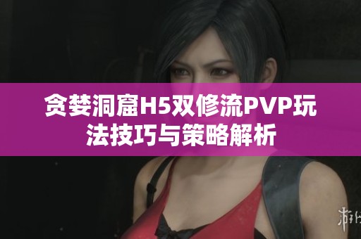 贪婪洞窟H5双修流PVP玩法技巧与策略解析