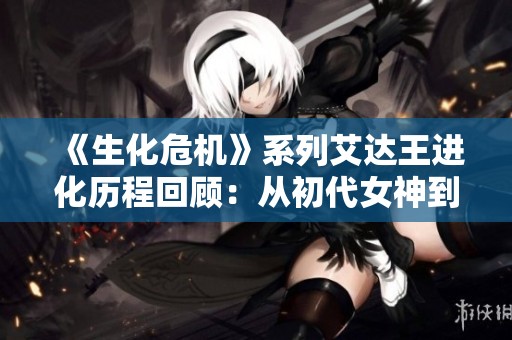 《生化危机》系列艾达王进化历程回顾：从初代女神到新时代魅力之路