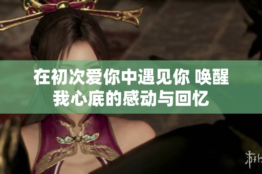 在初次爱你中遇见你 唤醒我心底的感动与回忆