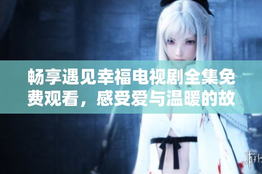 畅享遇见幸福电视剧全集免费观看，感受爱与温暖的故事