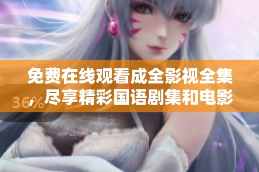免费在线观看成全影视全集，尽享精彩国语剧集和电影