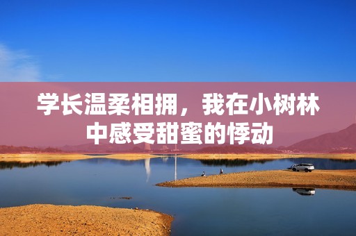 学长温柔相拥，我在小树林中感受甜蜜的悸动