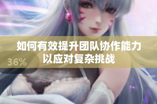 如何有效提升团队协作能力以应对复杂挑战