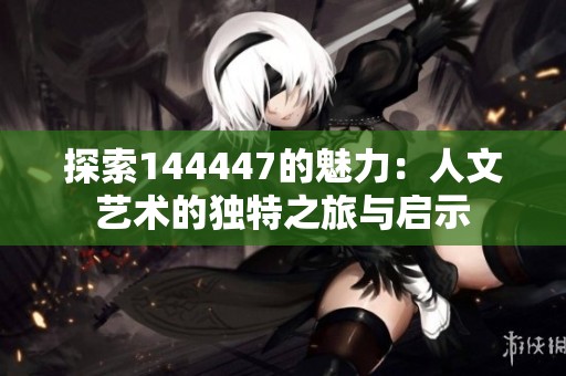探索144447的魅力：人文艺术的独特之旅与启示