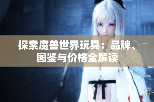 探索魔兽世界玩具：品牌、图鉴与价格全解读