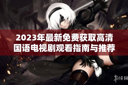 2023年最新免费获取高清国语电视剧观看指南与推荐