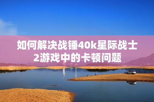 如何解决战锤40k星际战士2游戏中的卡顿问题