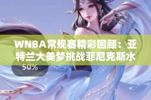 WNBA常规赛精彩回顾：亚特兰大美梦挑战菲尼克斯水星