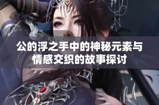 公的浮之手中的神秘元素与情感交织的故事探讨