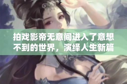 拍戏影帝无意间进入了意想不到的世界，演绎人生新篇