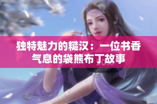 独特魅力的糙汉：一位书香气息的袋熊布丁故事