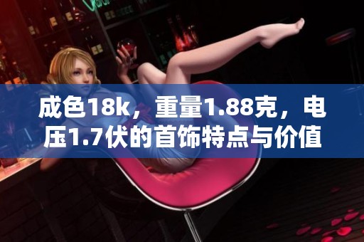 成色18k，重量1.88克，电压1.7伏的首饰特点与价值解析