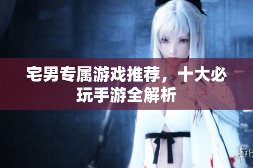宅男专属游戏推荐，十大必玩手游全解析
