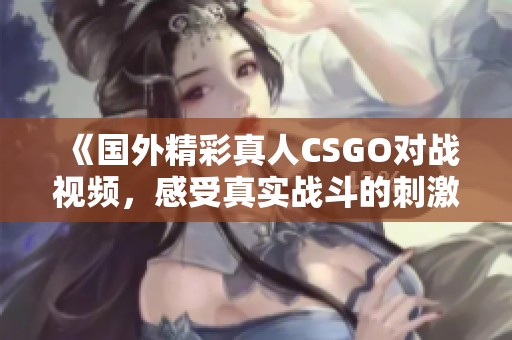 《国外精彩真人CSGO对战视频，感受真实战斗的刺激体验》