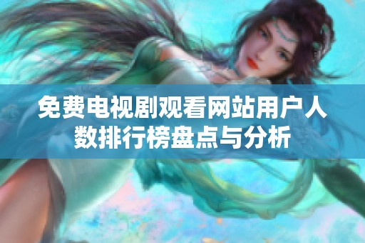 免费电视剧观看网站用户人数排行榜盘点与分析