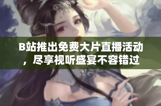 B站推出免费大片直播活动，尽享视听盛宴不容错过