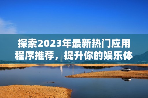 探索2023年最新热门应用程序推荐，提升你的娱乐体验