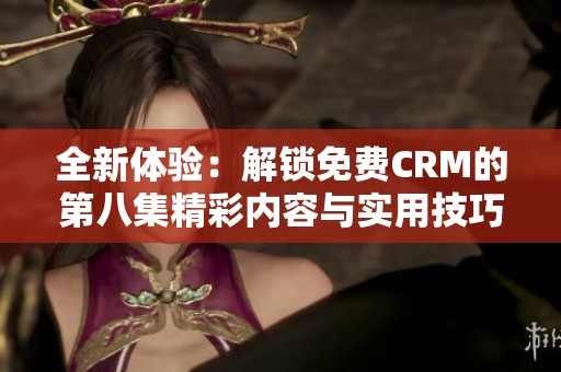 全新体验：解锁免费CRM的第八集精彩内容与实用技巧
