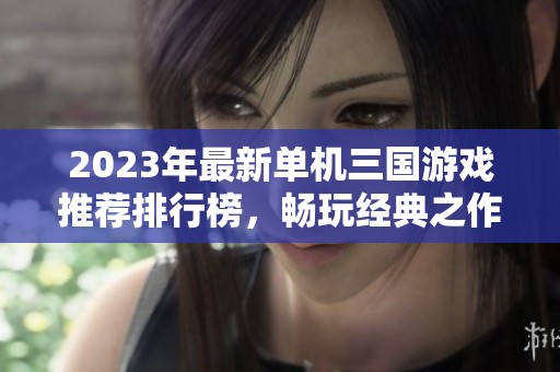 2023年最新单机三国游戏推荐排行榜，畅玩经典之作