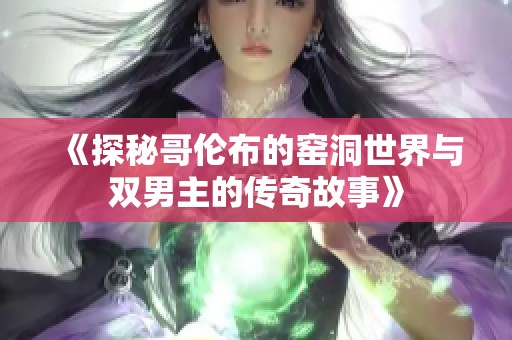 《探秘哥伦布的窑洞世界与双男主的传奇故事》