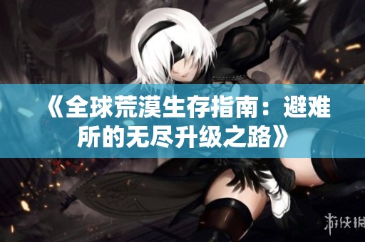 《全球荒漠生存指南：避难所的无尽升级之路》