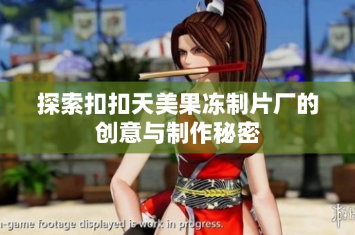 探索扣扣天美果冻制片厂的创意与制作秘密