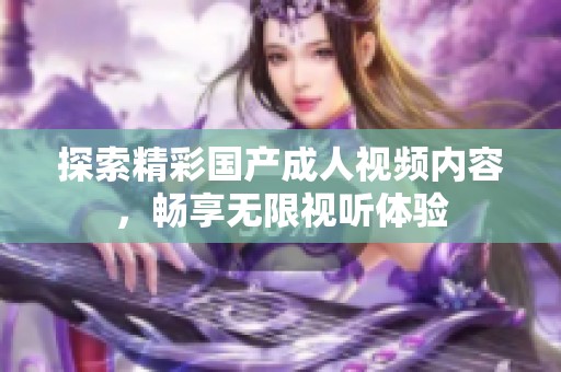 探索精彩国产成人视频内容，畅享无限视听体验