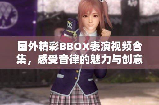 国外精彩BBOX表演视频合集，感受音律的魅力与创意