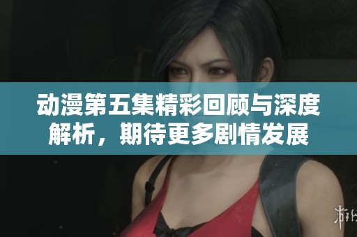 动漫第五集精彩回顾与深度解析，期待更多剧情发展