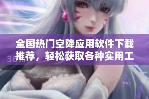 全国热门空降应用软件下载推荐，轻松获取各种实用工具