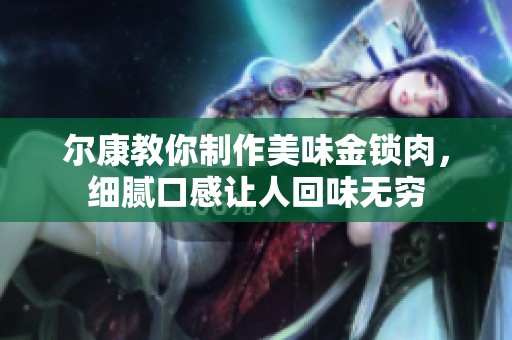尔康教你制作美味金锁肉，细腻口感让人回味无穷
