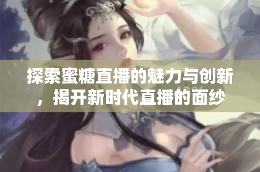 探索蜜糖直播的魅力与创新，揭开新时代直播的面纱