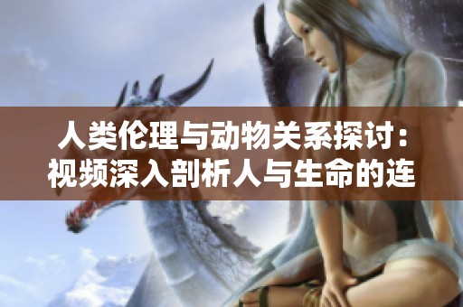 人类伦理与动物关系探讨：视频深入剖析人与生命的连接