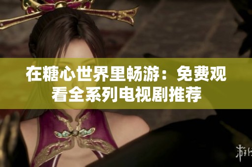 在糖心世界里畅游：免费观看全系列电视剧推荐