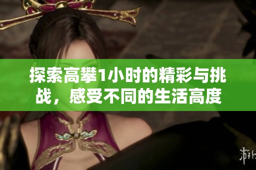 探索高攀1小时的精彩与挑战，感受不同的生活高度