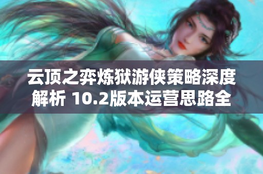 云顶之弈炼狱游侠策略深度解析 10.2版本运营思路全攻略