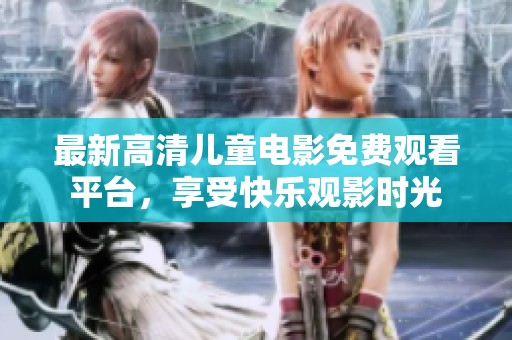 最新高清儿童电影免费观看平台，享受快乐观影时光