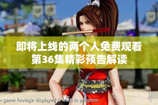 即将上线的两个人免费观看第36集精彩预告解读
