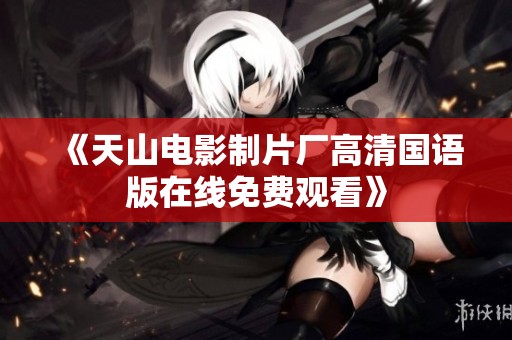 《天山电影制片厂高清国语版在线免费观看》